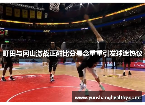 町田与冈山激战正酣比分悬念重重引发球迷热议