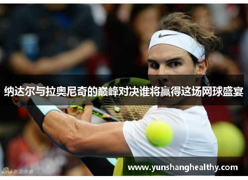 纳达尔与拉奥尼奇的巅峰对决谁将赢得这场网球盛宴